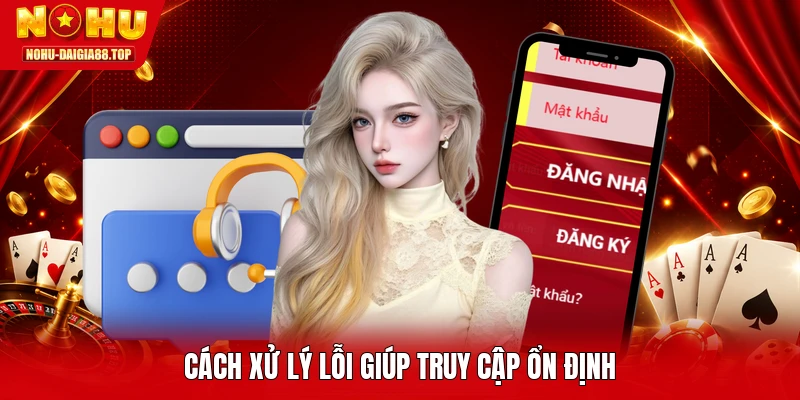 Cách xử lý lỗi giúp truy cập ổn định